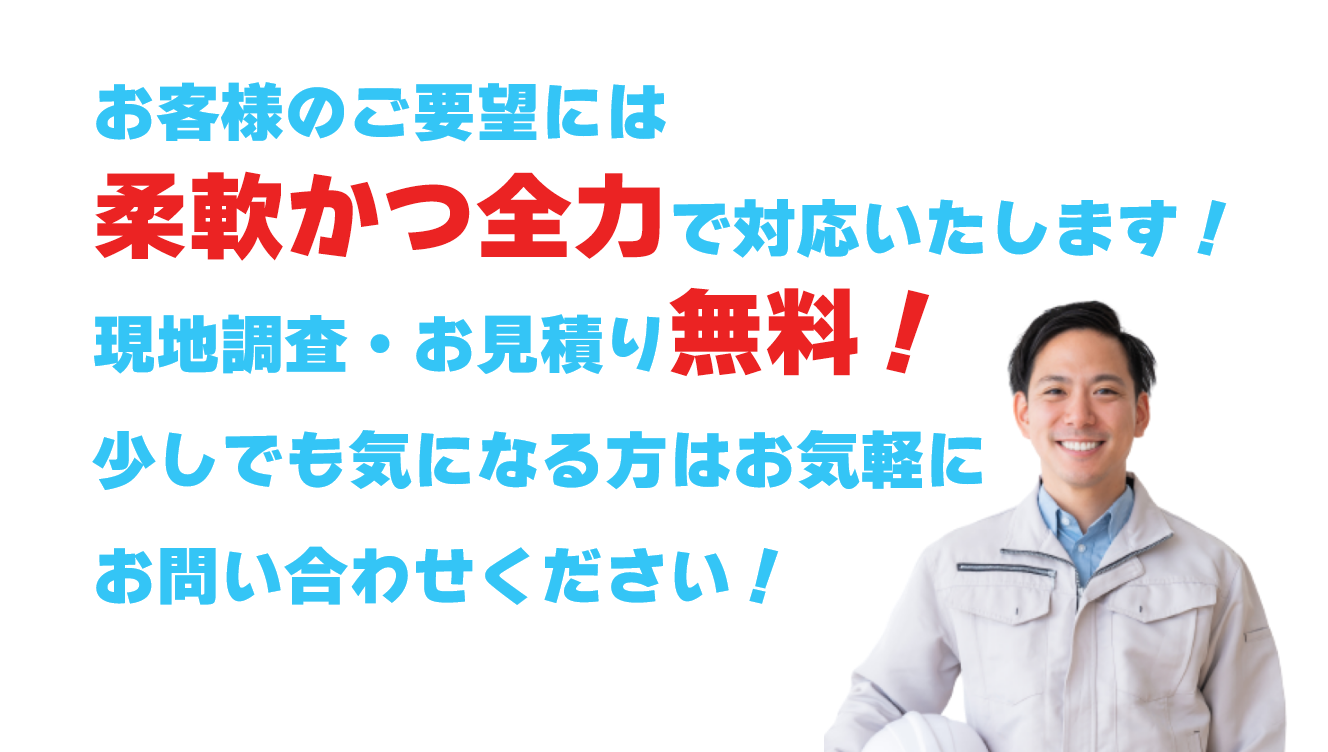 お客様のご要望には柔軟かつ全力で対応いたします！現地調査・お見積り無料！少しでも気になる方はお気軽にお問い合わせください！